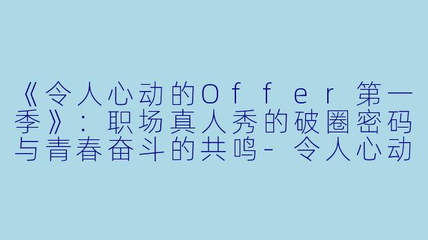 《令人心动的Offer第一季》:职场真人秀的破圈密码与青春奋斗的共鸣