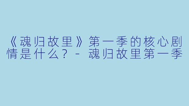 《魂归故里》第一季的核心剧情是什么？-魂归故里第一季