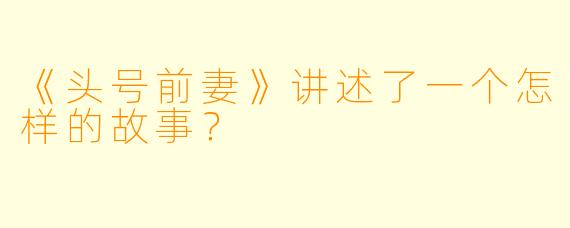 《头号前妻》讲述了一个怎样的故事？
