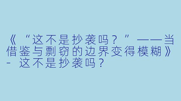 《“这不是抄袭吗？”——当借鉴与剽窃的边界变得模糊》-这不是抄袭吗？
