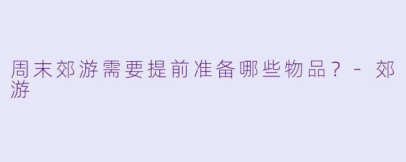 周末郊游需要提前准备哪些物品?-郊游