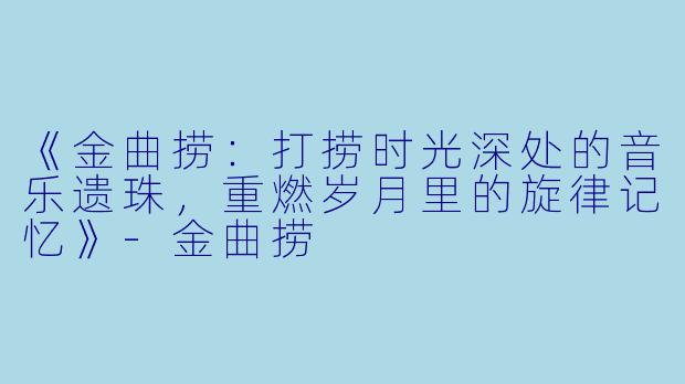 《金曲捞：打捞时光深处的音乐遗珠，重燃岁月里的旋律记忆》-金曲捞