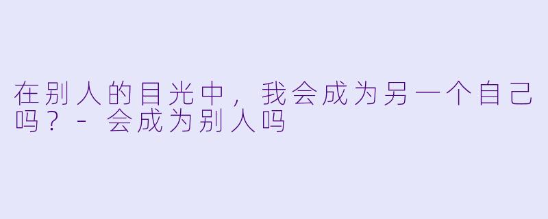 在别人的目光中，我会成为另一个自己吗？-会成为别人吗