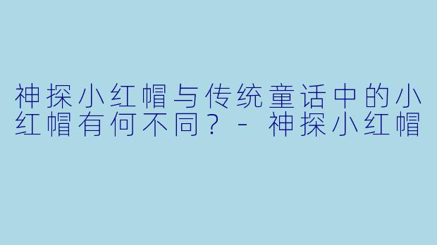神探小红帽与传统童话中的小红帽有何不同？