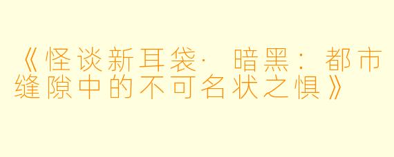 《怪谈新耳袋·暗黑:都市缝隙中的不可名状之惧》