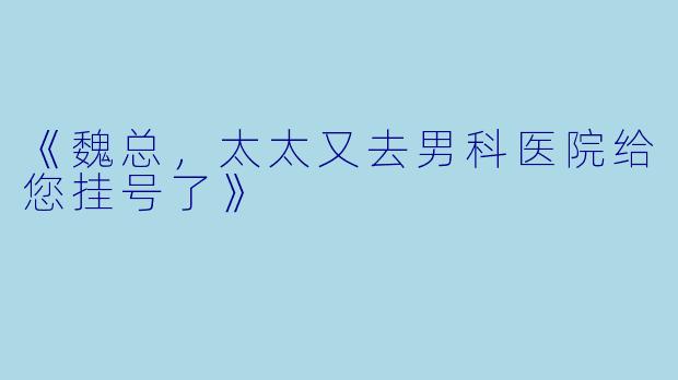 《魏总，太太又去男科医院给您挂号了》