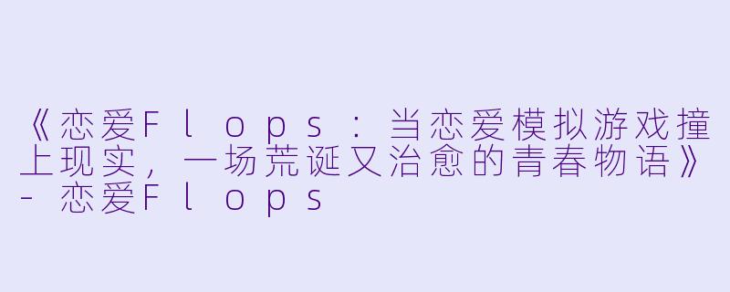 《恋爱Flops:当恋爱模拟游戏撞上现实,一场荒诞又治愈的青春物语》-恋爱Flops