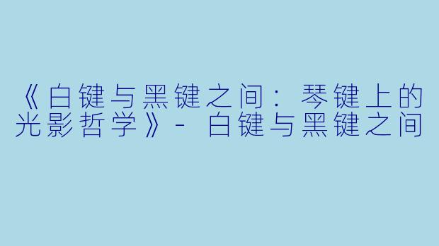 《白键与黑键之间:琴键上的光影哲学》-白键与黑键之间