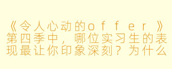 《令人心动的offer》第四季中,哪位实习生的表现最让你印象深刻?为什么?