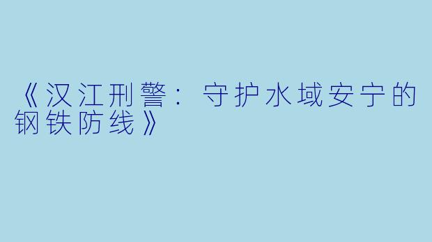 《汉江刑警：守护水域安宁的钢铁防线》