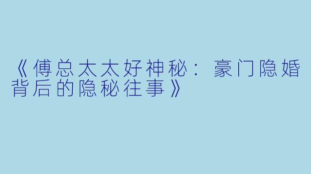 《傅总太太好神秘：豪门隐婚背后的隐秘往事》