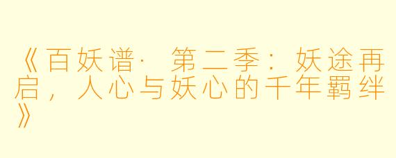 《百妖谱·第二季:妖途再启,人心与妖心的千年羁绊》