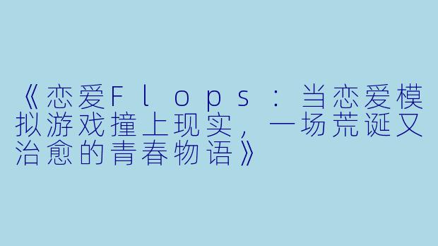 《恋爱Flops:当恋爱模拟游戏撞上现实,一场荒诞又治愈的青春物语》