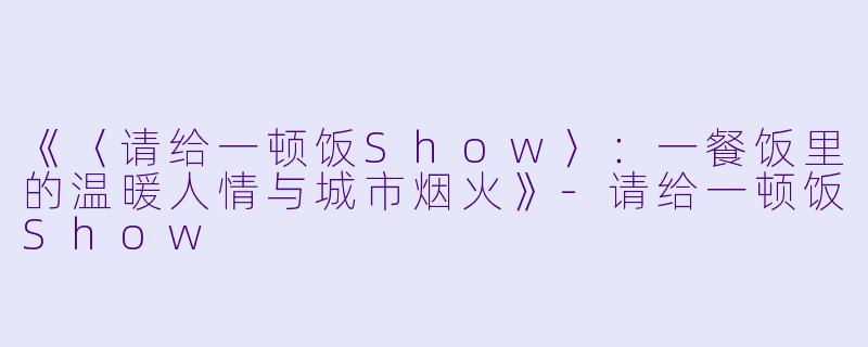 《〈请给一顿饭Show〉:一餐饭里的温暖人情与城市烟火》-请给一顿饭Show