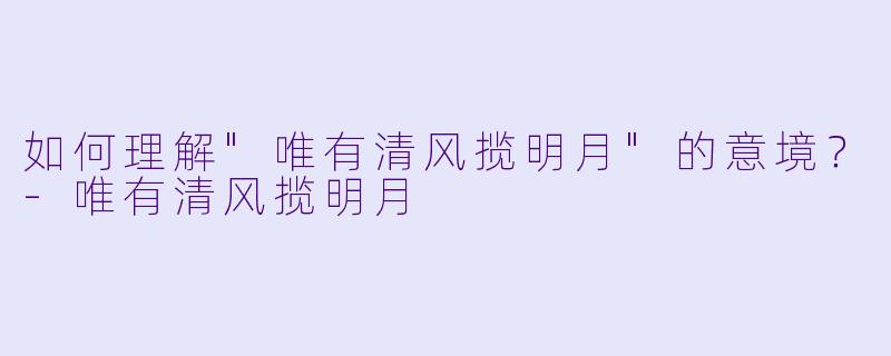 如何理解"唯有清风揽明月"的意境？
