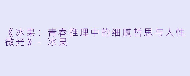 《冰果：青春推理中的细腻哲思与人性微光》-冰果