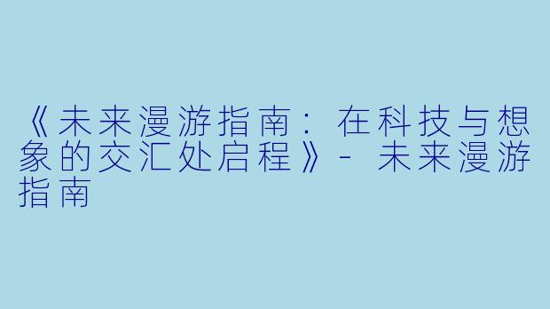 《未来漫游指南:在科技与想象的交汇处启程》-未来漫游指南