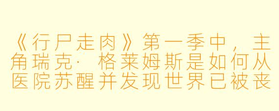 《行尸走肉》第一季中,主角瑞克·格莱姆斯是如何从医院苏醒并发现世界已被丧尸占领的?
