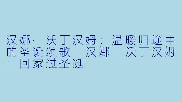 汉娜·沃丁汉姆:温暖归途中的圣诞颂歌-汉娜·沃丁汉姆:回家过圣诞