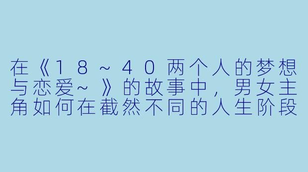 在《18~40两个人的梦想与恋爱~》的故事中，男女主角如何在截然不同的人生阶段（一个刚成年追求梦想，一个已到中年面临现实压力）中找到彼此的共同点，并维系他们的感情？-18_40~两个人的梦想与恋爱~