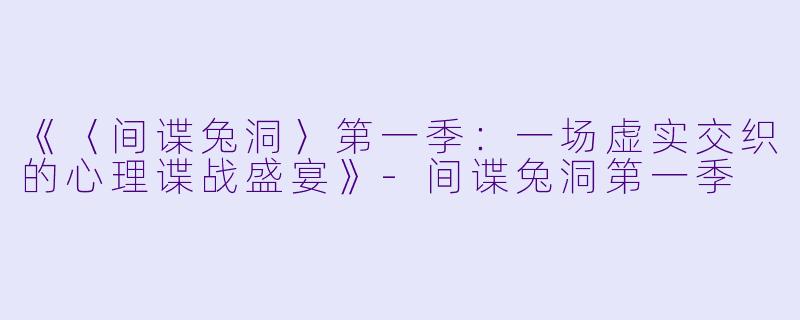 《〈间谍兔洞〉第一季:一场虚实交织的心理谍战盛宴》-间谍兔洞第一季