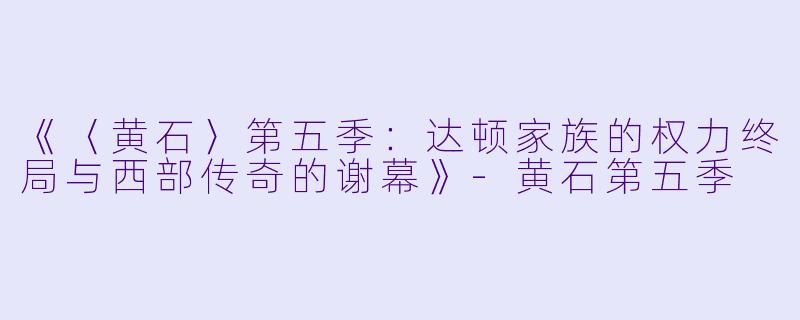 《〈黄石〉第五季：达顿家族的权力终局与西部传奇的谢幕》