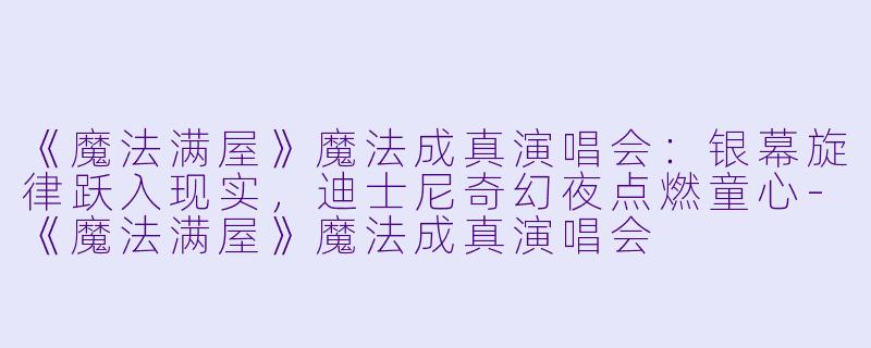 《魔法满屋》魔法成真演唱会：银幕旋律跃入现实，迪士尼奇幻夜点燃童心