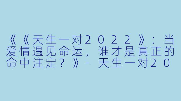 《《天生一对2022》:当爱情遇见命运,谁才是真正的命中注定?》-天生一对2022