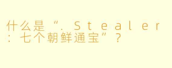 什么是“.Stealer:七个朝鲜通宝”?