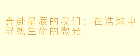 奔赴星辰的我们:在浩瀚中寻找生命的微光