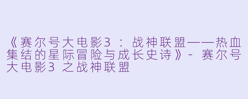 《赛尔号大电影3:战神联盟——热血集结的星际冒险与成长史诗》-赛尔号大电影3之战神联盟
