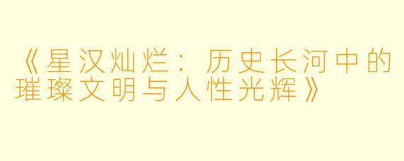 《星汉灿烂:历史长河中的璀璨文明与人性光辉》
