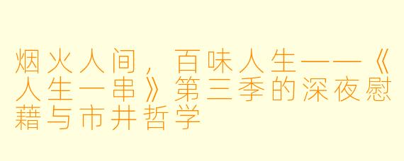 烟火人间,百味人生——《人生一串》第三季的深夜慰藉与市井哲学