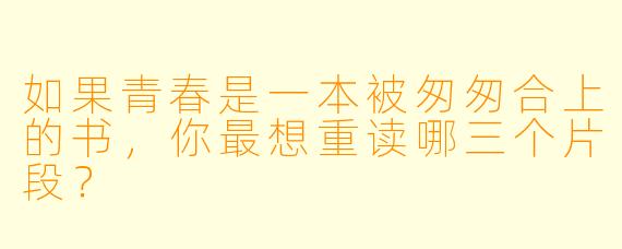 如果青春是一本被匆匆合上的书,你最想重读哪三个片段?