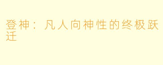 登神:凡人向神性的终极跃迁