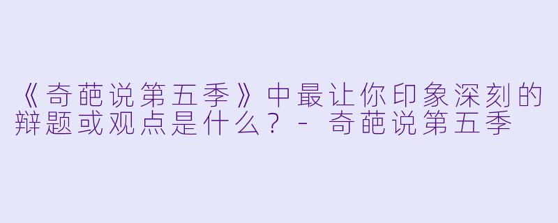 《奇葩说第五季》中最让你印象深刻的辩题或观点是什么?