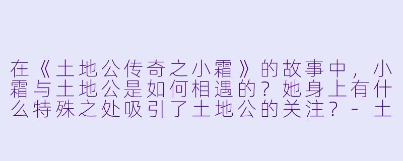 在《土地公传奇之小霜》的故事中，小霜与土地公是如何相遇的？她身上有什么特殊之处吸引了土地公的关注？-土地公传奇之小霜