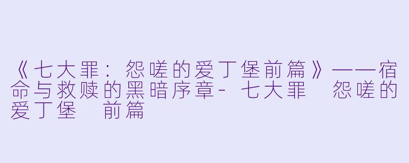 《七大罪:怨嗟的爱丁堡前篇》——宿命与救赎的黑暗序章