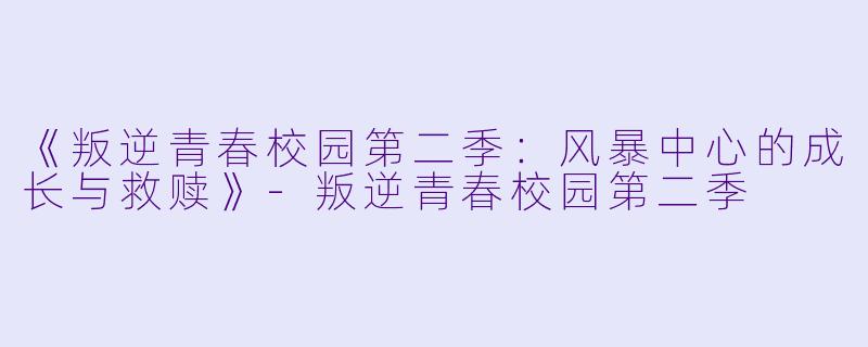 《叛逆青春校园第二季:风暴中心的成长与救赎》-叛逆青春校园第二季