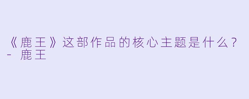 《鹿王》这部作品的核心主题是什么?