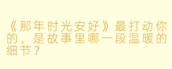 《那年时光安好》最打动你的,是故事里哪一段温暖的细节?