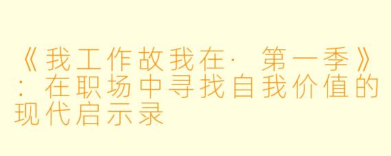 《我工作故我在·第一季》：在职场中寻找自我价值的现代启示录