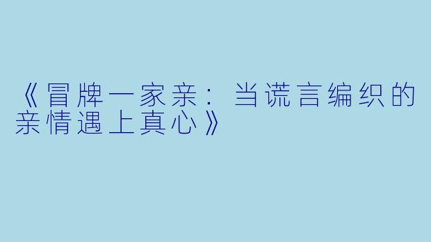 《冒牌一家亲：当谎言编织的亲情遇上真心》