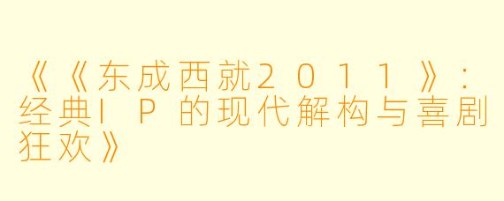 《《东成西就2011》：经典IP的现代解构与喜剧狂欢》