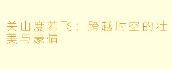关山度若飞：跨越时空的壮美与豪情