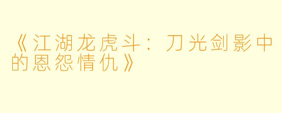 《江湖龙虎斗：刀光剑影中的恩怨情仇》
