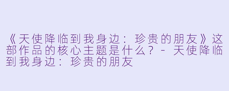 《天使降临到我身边:珍贵的朋友》这部作品的核心主题是什么?