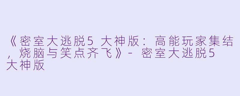 《密室大逃脱5大神版:高能玩家集结,烧脑与笑点齐飞》
