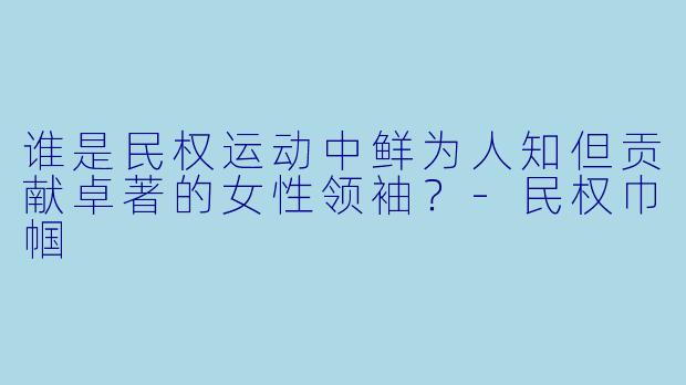 谁是民权运动中鲜为人知但贡献卓著的女性领袖?