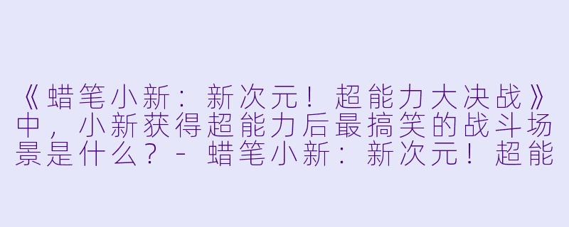 《蜡笔小新:新次元!超能力大决战》中,小新获得超能力后最搞笑的战斗场景是什么?